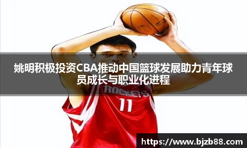 姚明积极投资CBA推动中国篮球发展助力青年球员成长与职业化进程