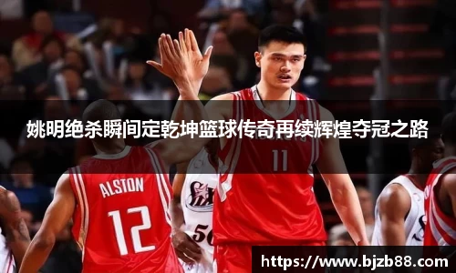 姚明绝杀瞬间定乾坤篮球传奇再续辉煌夺冠之路
