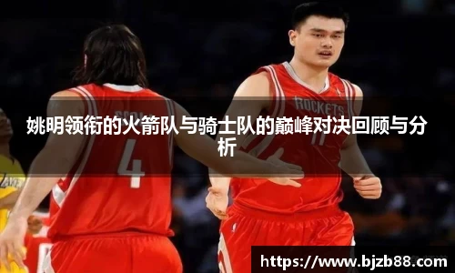 姚明领衔的火箭队与骑士队的巅峰对决回顾与分析