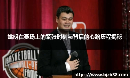 姚明在赛场上的紧张时刻与背后的心路历程揭秘