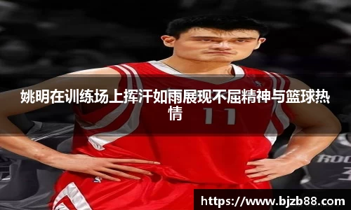 姚明在训练场上挥汗如雨展现不屈精神与篮球热情