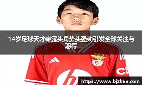 14岁足球天才崭露头角势头强劲引发全球关注与期待