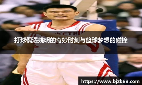 打球偶遇姚明的奇妙时刻与篮球梦想的碰撞