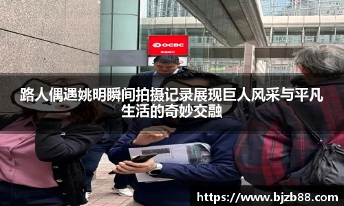 路人偶遇姚明瞬间拍摄记录展现巨人风采与平凡生活的奇妙交融