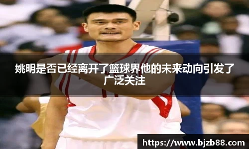 姚明是否已经离开了篮球界他的未来动向引发了广泛关注