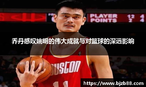 乔丹感叹姚明的伟大成就与对篮球的深远影响
