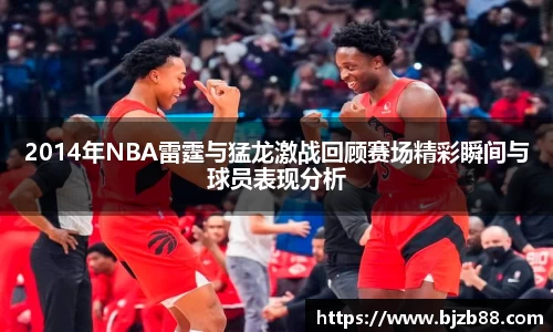 2014年NBA雷霆与猛龙激战回顾赛场精彩瞬间与球员表现分析