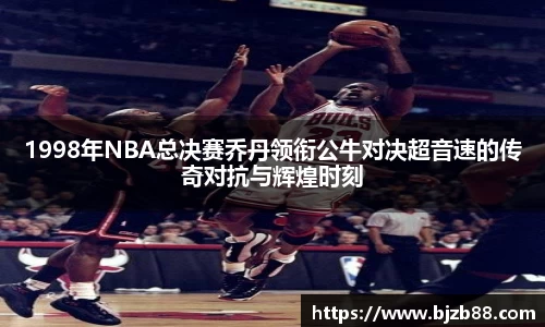 1998年NBA总决赛乔丹领衔公牛对决超音速的传奇对抗与辉煌时刻