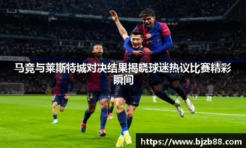 马竞与莱斯特城对决结果揭晓球迷热议比赛精彩瞬间