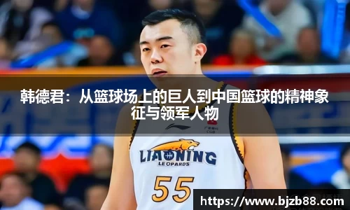 韩德君：从篮球场上的巨人到中国篮球的精神象征与领军人物